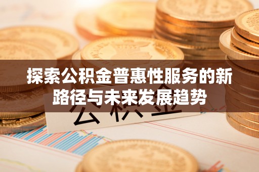 宁晋探索公积金普惠性服务的新路径与未来发展趋势