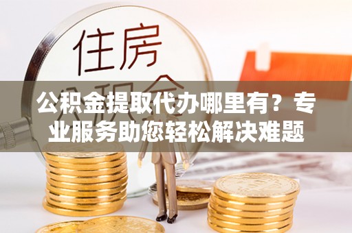 宁晋公积金提取代办哪里有？专业服务助您轻松解决难题