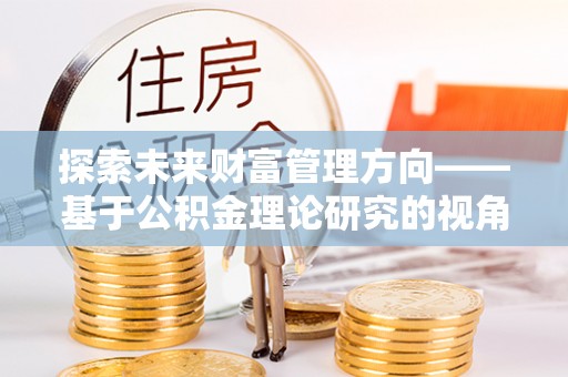 宁晋探索未来财富管理方向——基于公积金理论研究的视角