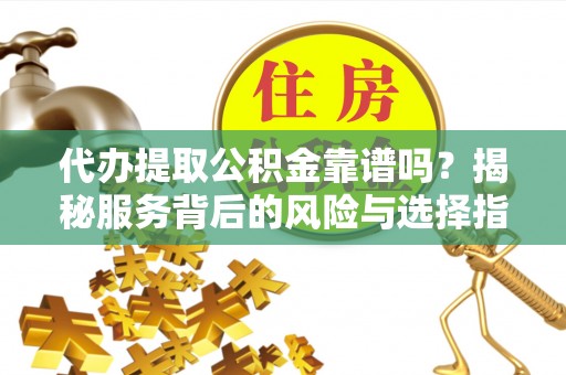 宁晋代办提取公积金靠谱吗？揭秘服务背后的风险与选择指南