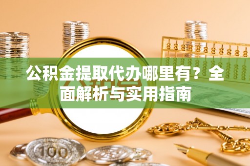 宁晋公积金提取代办哪里有？全面解析与实用指南