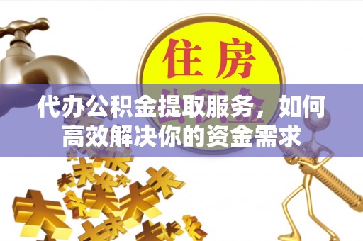 宁晋代办公积金提取服务，如何高效解决你的资金需求