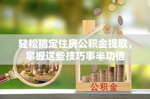 宁晋轻松搞定住房公积金提取，掌握这些技巧事半功倍
