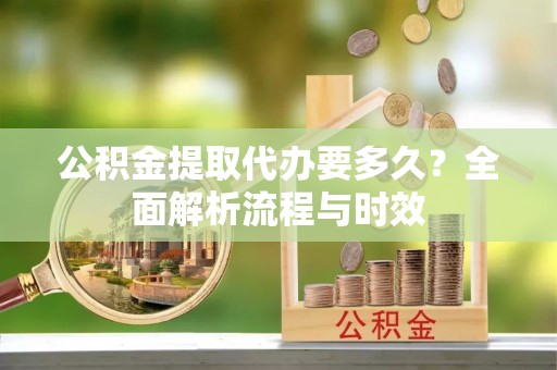 宁晋公积金提取代办要多久？全面解析流程与时效