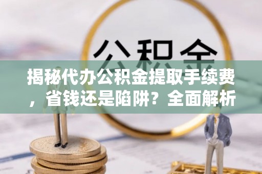 宁晋揭秘代办公积金提取手续费，省钱还是陷阱？全面解析与避坑指南