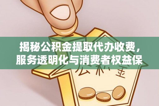 宁晋揭秘公积金提取代办收费，服务透明化与消费者权益保障