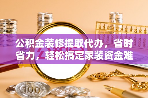 宁晋公积金装修提取代办，省时省力，轻松搞定家装资金难题