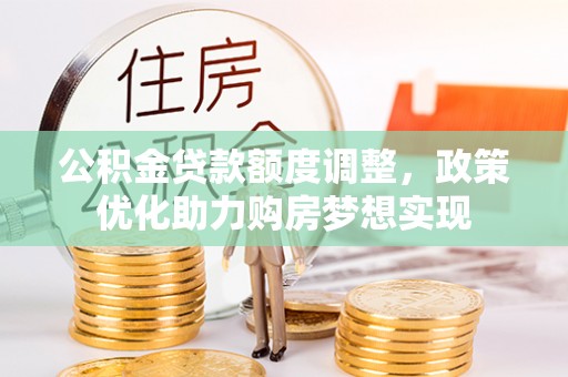 宁晋公积金贷款额度调整，政策优化助力购房梦想实现