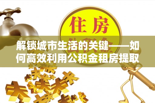 宁晋解锁城市生活的关键——如何高效利用公积金租房提取实现居住自由