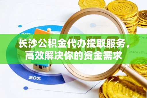宁晋长沙公积金代办提取服务，高效解决你的资金需求