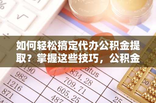 宁晋如何轻松搞定代办公积金提取？掌握这些技巧，公积金到手不是梦！