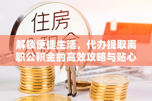 宁晋解锁便捷生活，代办提取离职公积金的高效攻略与贴心建议