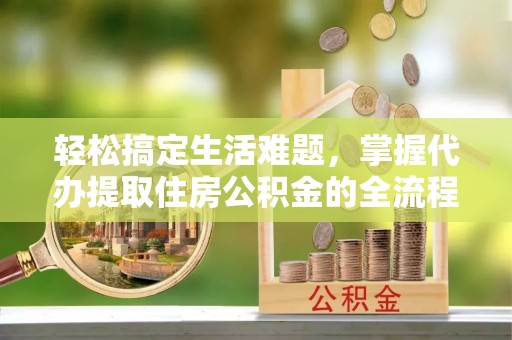 宁晋轻松搞定生活难题，掌握代办提取住房公积金的全流程
