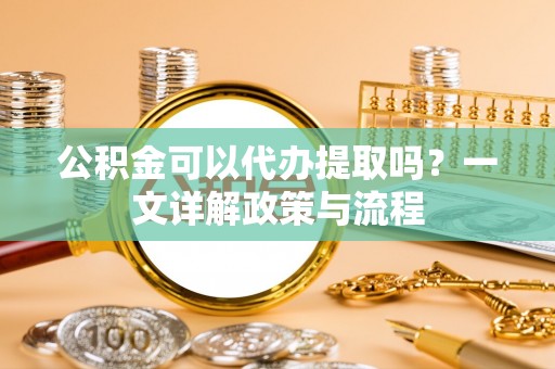 宁晋公积金可以代办提取吗？一文详解政策与流程