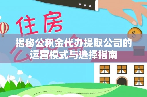 宁晋揭秘公积金代办提取公司的运营模式与选择指南