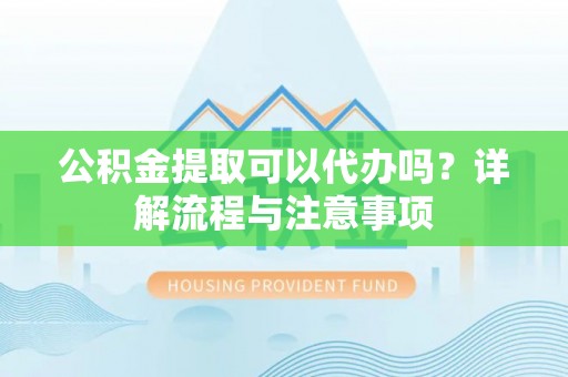 宁晋公积金提取可以代办吗？详解流程与注意事项