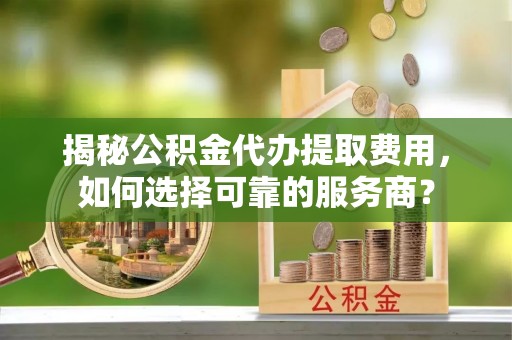 宁晋揭秘公积金代办提取费用，如何选择可靠的服务商？