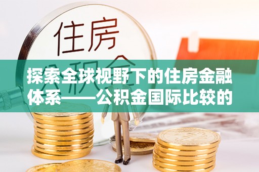 宁晋探索全球视野下的住房金融体系——公积金国际比较的深度解析