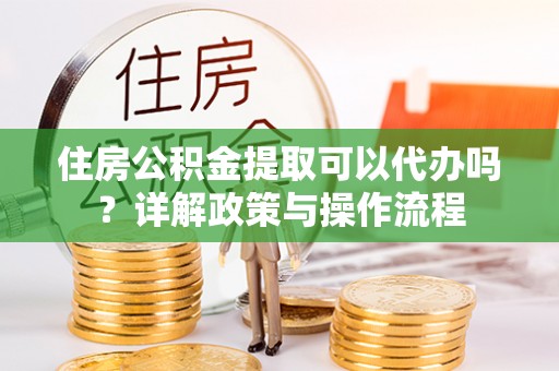 宁晋住房公积金提取可以代办吗？详解政策与操作流程