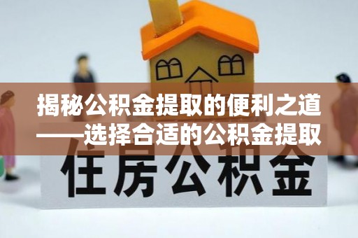 宁晋揭秘公积金提取的便利之道——选择合适的公积金提取代办公司是关键