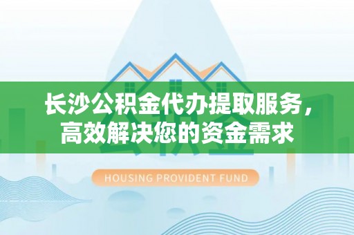 宁晋长沙公积金代办提取服务，高效解决您的资金需求