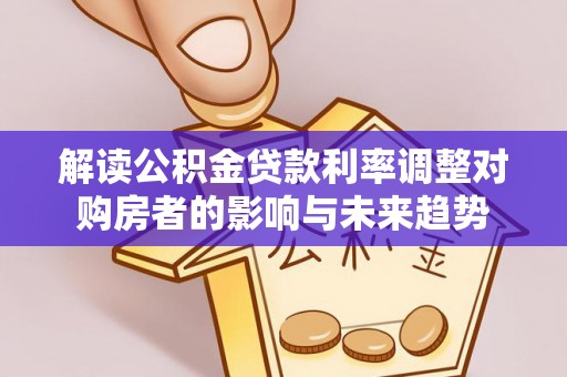 宁晋解读公积金贷款利率调整对购房者的影响与未来趋势