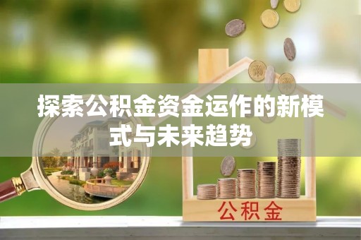 宁晋探索公积金资金运作的新模式与未来趋势
