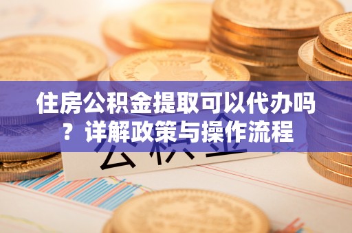 宁晋住房公积金提取可以代办吗？详解政策与操作流程