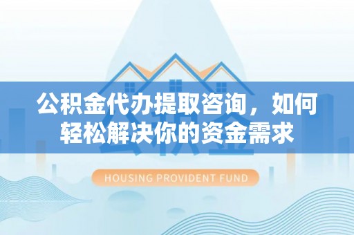 宁晋公积金代办提取咨询，如何轻松解决你的资金需求
