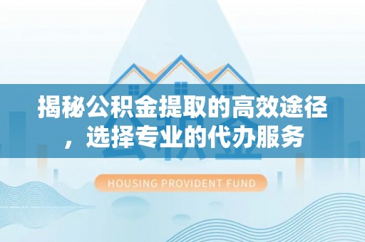 宁晋揭秘公积金提取的高效途径，选择专业的代办服务