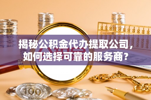 宁晋揭秘公积金代办提取公司，如何选择可靠的服务商？