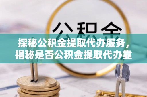 宁晋探秘公积金提取代办服务，揭秘是否公积金提取代办靠谱吗？