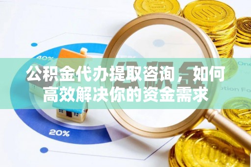 宁晋公积金代办提取咨询，如何高效解决你的资金需求
