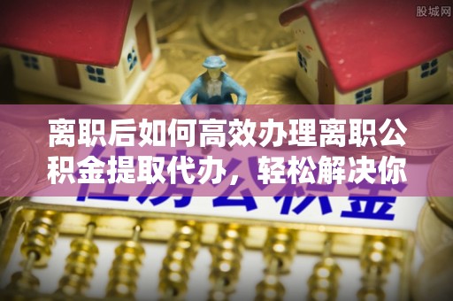宁晋离职后如何高效办理离职公积金提取代办，轻松解决你的后顾之忧
