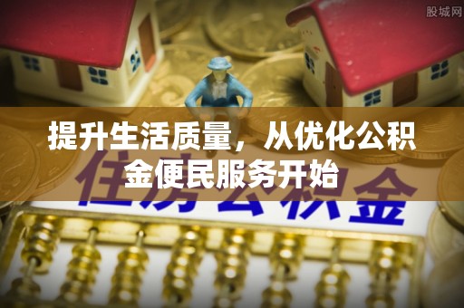 宁晋提升生活质量，从优化公积金便民服务开始