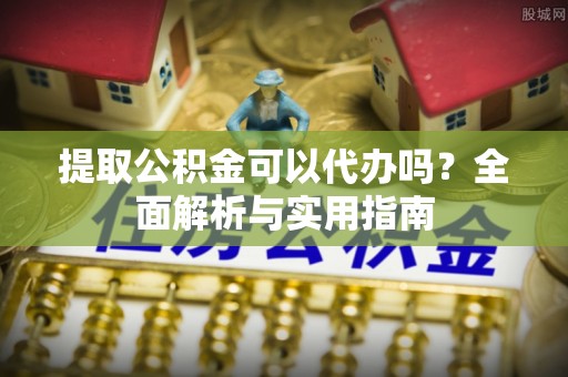 宁晋提取公积金可以代办吗？全面解析与实用指南