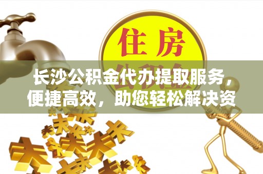 宁晋长沙公积金代办提取服务，便捷高效，助您轻松解决资金需求