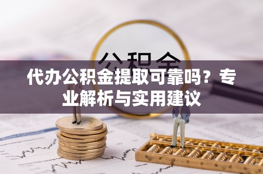 宁晋代办公积金提取可靠吗？专业解析与实用建议