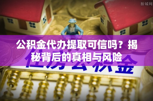 宁晋公积金代办提取可信吗？揭秘背后的真相与风险