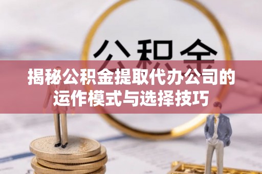 宁晋揭秘公积金提取代办公司的运作模式与选择技巧