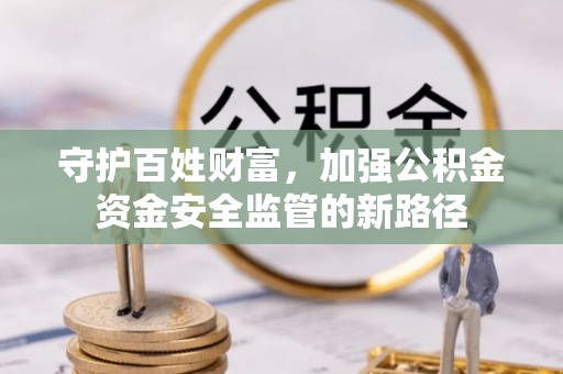 宁晋守护百姓财富，加强公积金资金安全监管的新路径