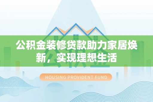 宁晋公积金装修贷款助力家居焕新，实现理想生活
