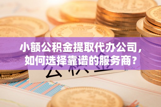 宁晋小额公积金提取代办公司，如何选择靠谱的服务商？