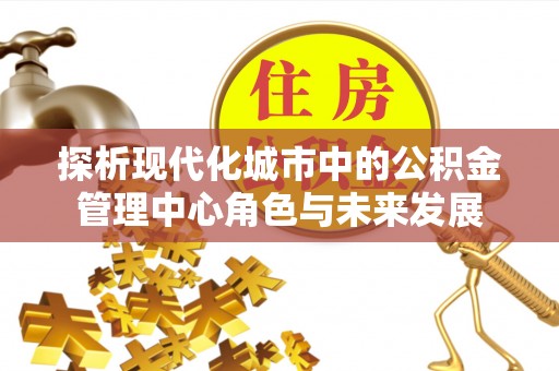 宁晋探析现代化城市中的公积金管理中心角色与未来发展