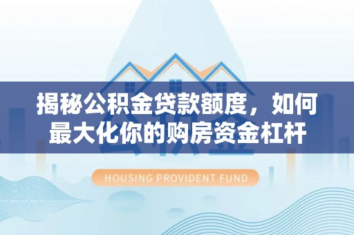 宁晋揭秘公积金贷款额度，如何最大化你的购房资金杠杆