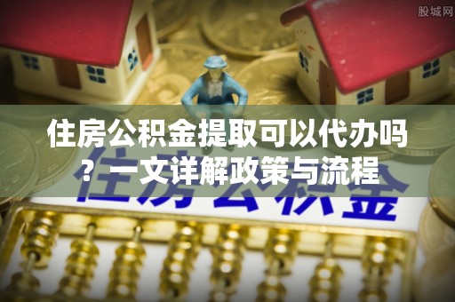 宁晋住房公积金提取可以代办吗？一文详解政策与流程