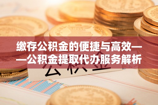 宁晋缴存公积金的便捷与高效——公积金提取代办服务解析