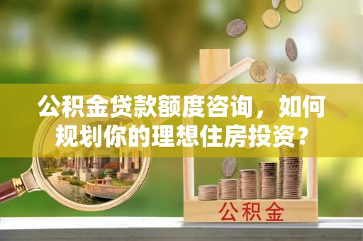 宁晋公积金贷款额度咨询，如何规划你的理想住房投资？