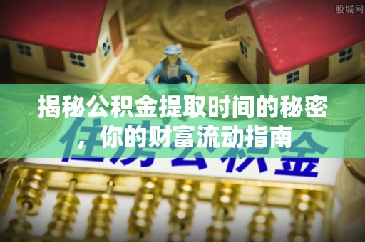 宁晋揭秘公积金提取时间的秘密，你的财富流动指南