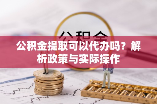 宁晋公积金提取可以代办吗？解析政策与实际操作